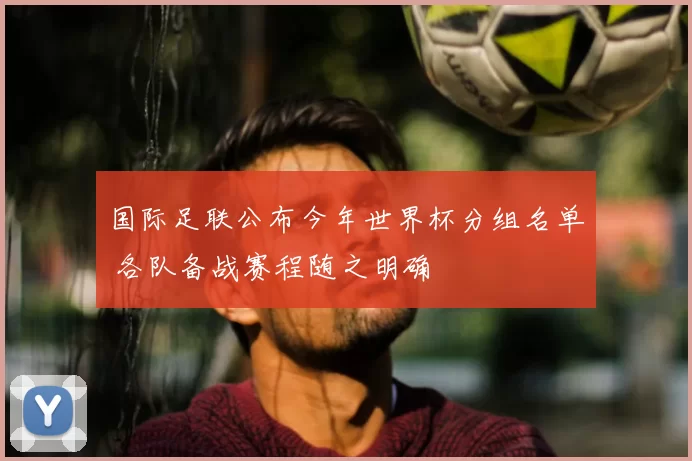 国际足联公布今年世界杯分组名单 各队备战赛程随之明确