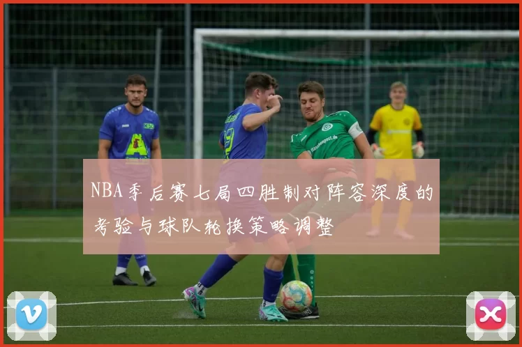NBA季后赛七局四胜制对阵容深度的考验与球队轮换策略调整