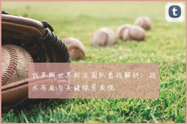 俄罗斯世界杯法国队首战解析：战术布局与关键球员表现