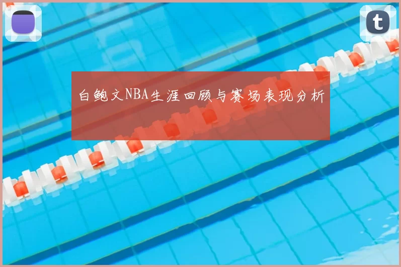 白鲍文NBA生涯回顾与赛场表现分析