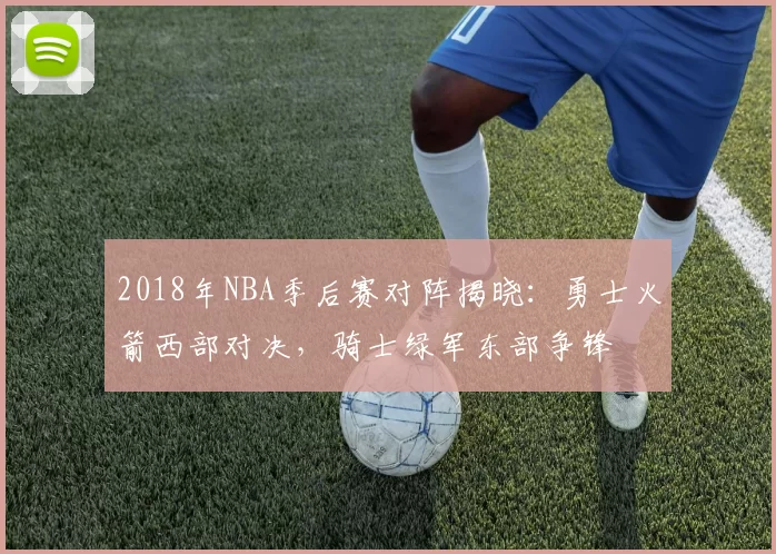 2018年NBA季后赛对阵揭晓：勇士火箭西部对决，骑士绿军东部争锋