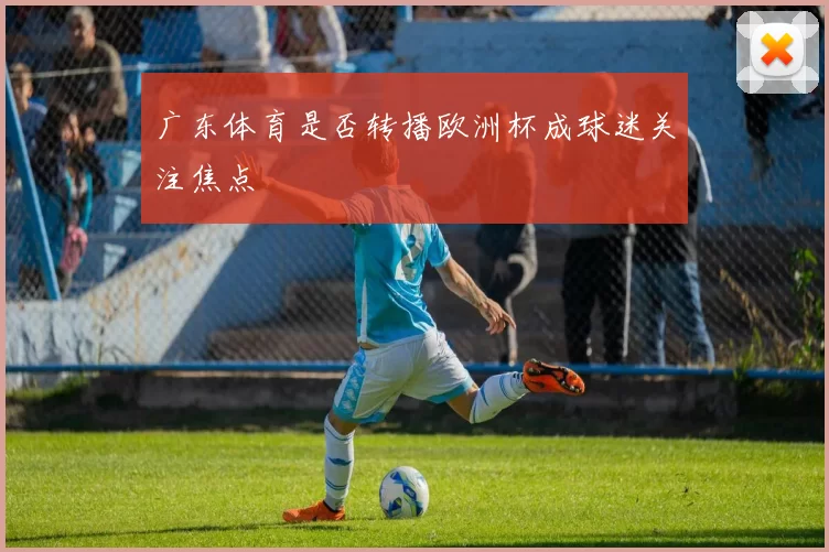 广东体育是否转播欧洲杯成球迷关注焦点
