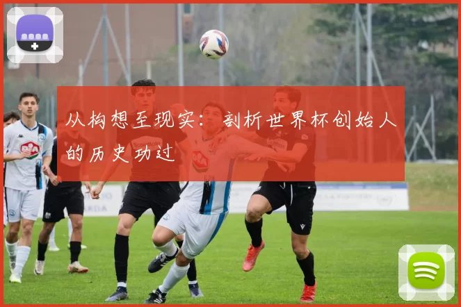 从构想至现实:剖析世界杯创始人的历史功过