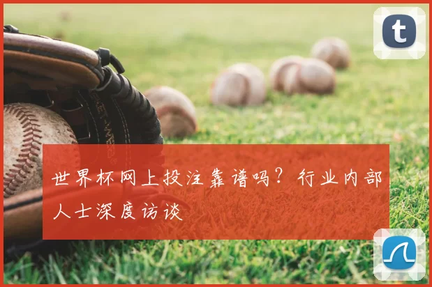 世界杯网上投注靠谱吗？行业内部人士深度访谈