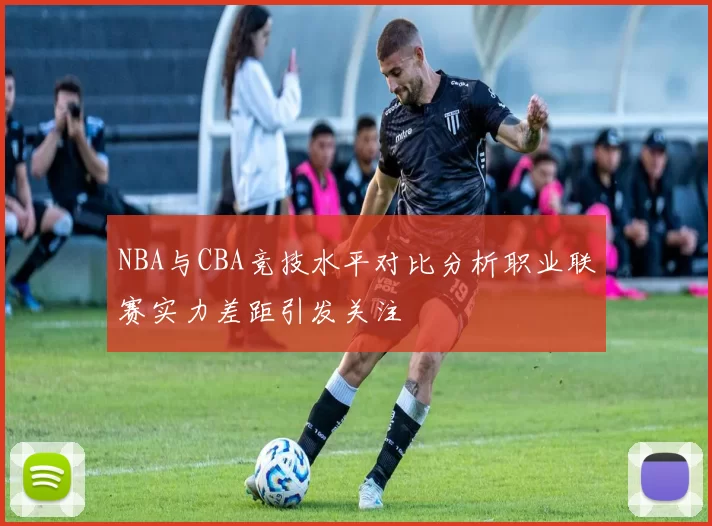 NBA与CBA竞技水平对比分析职业联赛实力差距引发关注