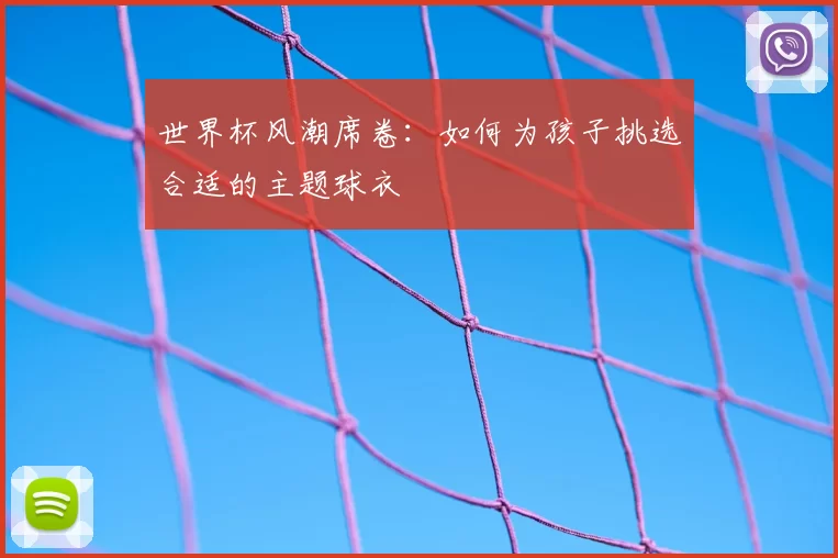 世界杯风潮席卷:如何为孩子挑选合适的主题球衣
