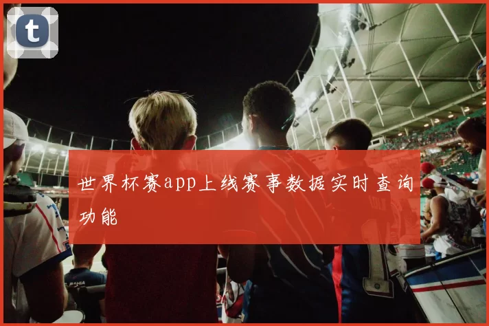 世界杯赛app上线赛事数据实时查询功能