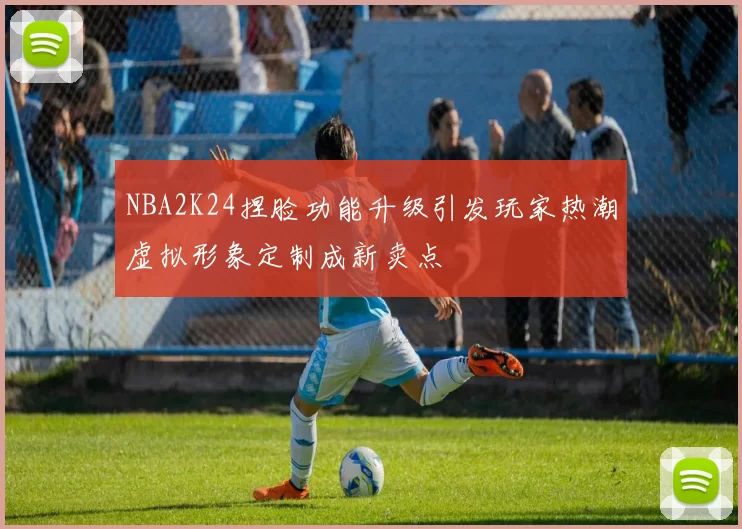 NBA2K24捏脸功能升级引发玩家热潮虚拟形象定制成新卖点