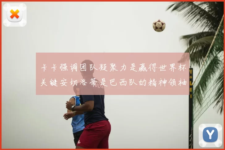 卡卡强调团队凝聚力是赢得世界杯关键安切洛蒂是巴西队的精神领袖