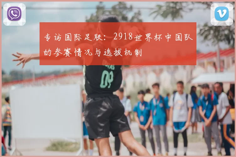 专访国际足联:2918世界杯中国队的参赛情况与选拔机制