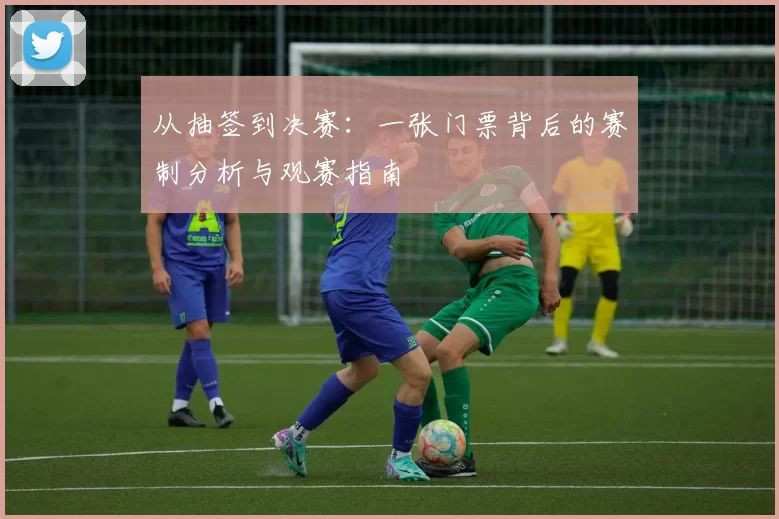 从抽签到决赛：一张门票背后的赛制分析与观赛指南
