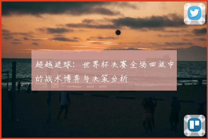 超越进球：世界杯决赛全场回放中的战术博弈与决策分析