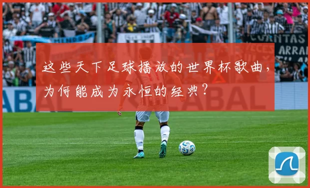 这些天下足球播放的世界杯歌曲，为何能成为永恒的经典？