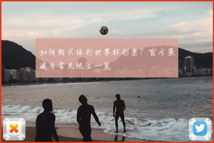 如何购买体彩世界杯彩票？官方渠道与常见玩法一览
