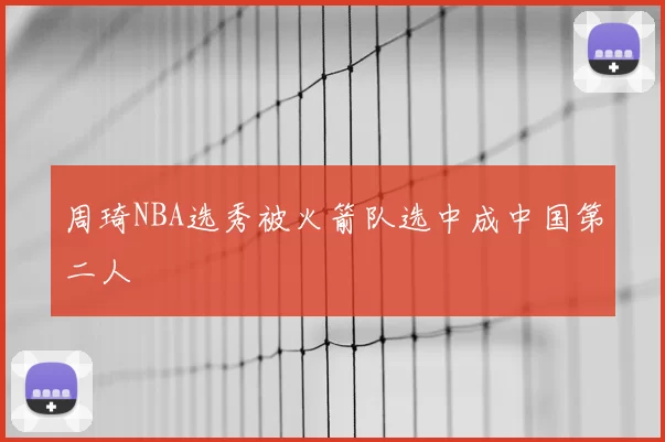 周琦NBA选秀被火箭队选中成中国第二人