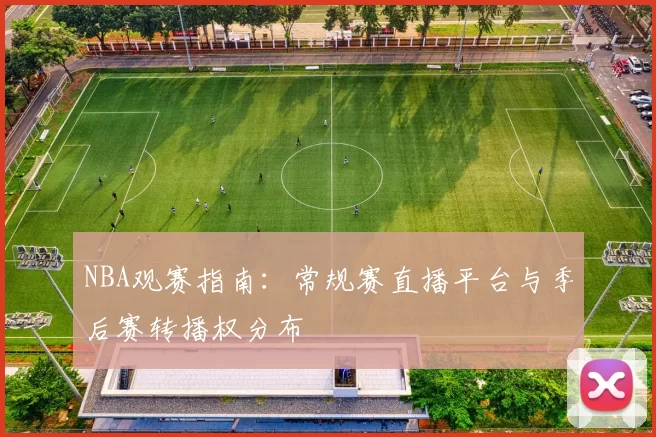 NBA观赛指南:常规赛直播平台与季后赛转播权分布