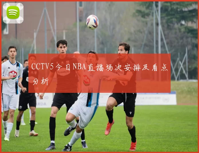 CCTV5今日NBA直播场次安排及看点分析