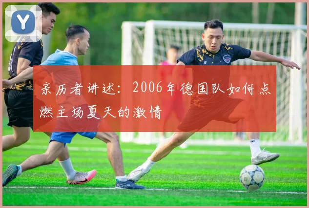 亲历者讲述：2006年德国队如何点燃主场夏天的激情