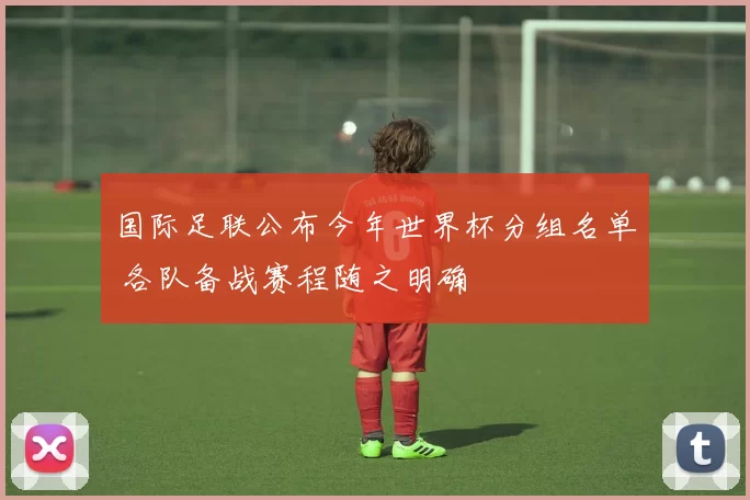 国际足联公布今年世界杯分组名单 各队备战赛程随之明确