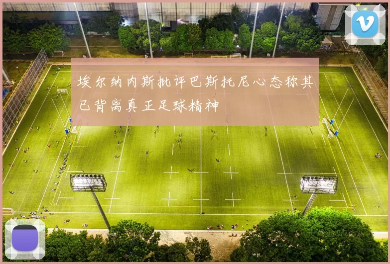 埃尔纳内斯批评巴斯托尼心态称其已背离真正足球精神