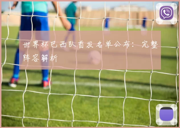 世界杯巴西队首发名单公布：完整阵容解析