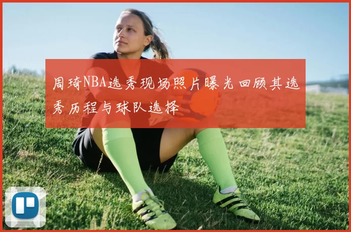 周琦NBA选秀现场照片曝光回顾其选秀历程与球队选择