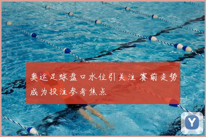 奥运足球盘口水位引关注 赛前走势成为投注参考焦点