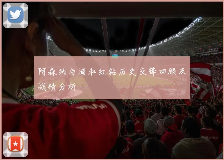 阿森纳与浦和红钻历史交锋回顾及战绩分析