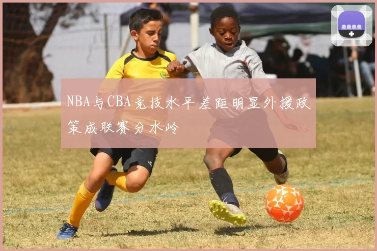 NBA与CBA竞技水平差距明显外援政策成联赛分水岭