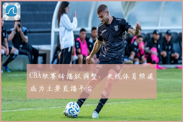 CBA联赛转播权调整,央视体育频道成为主要直播平台
