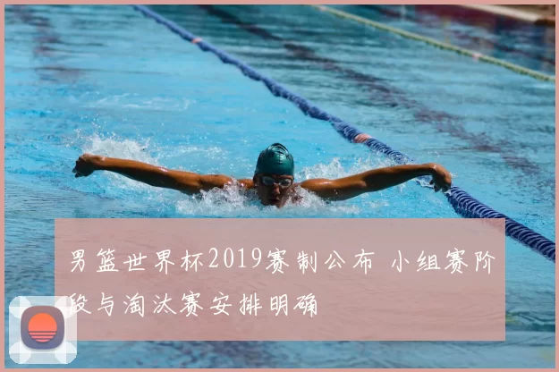 男篮世界杯2019赛制公布 小组赛阶段与淘汰赛安排明确
