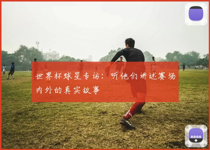 世界杯球星专访：听他们讲述赛场内外的真实故事