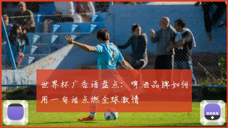 世界杯广告语盘点：啤酒品牌如何用一句话点燃全球激情