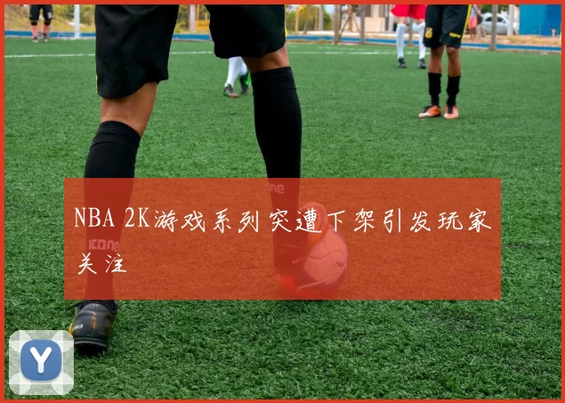 NBA 2K游戏系列突遭下架引发玩家关注