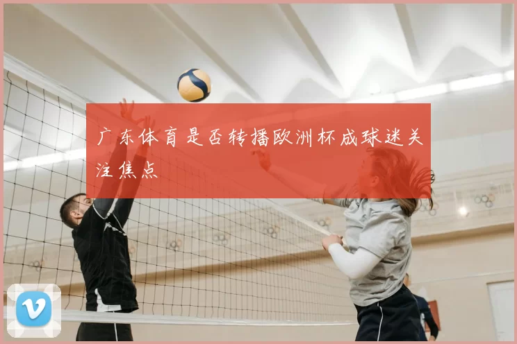 广东体育是否转播欧洲杯成球迷关注焦点