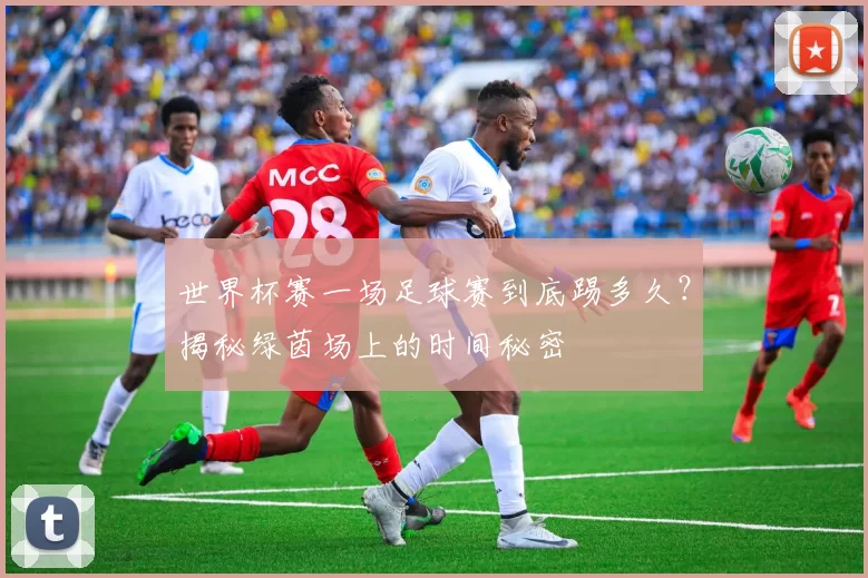 世界杯赛一场足球赛到底踢多久？揭秘绿茵场上的时间秘密