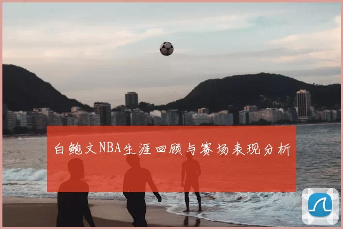 白鲍文NBA生涯回顾与赛场表现分析