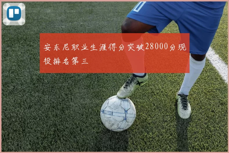 安东尼职业生涯得分突破28000分现役排名第三