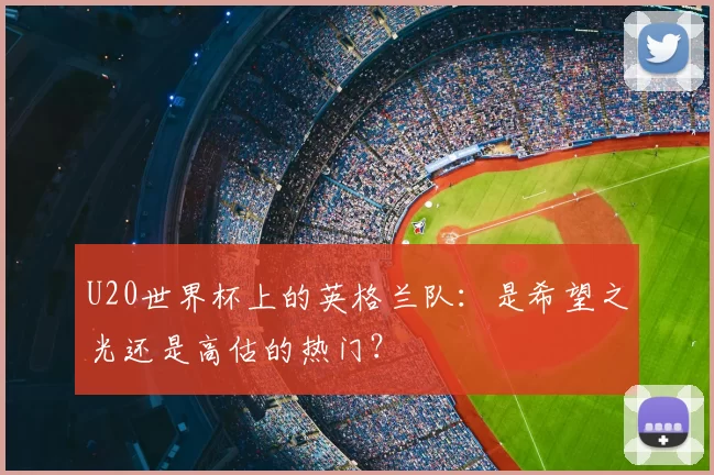 U20世界杯上的英格兰队：是希望之光还是高估的热门？