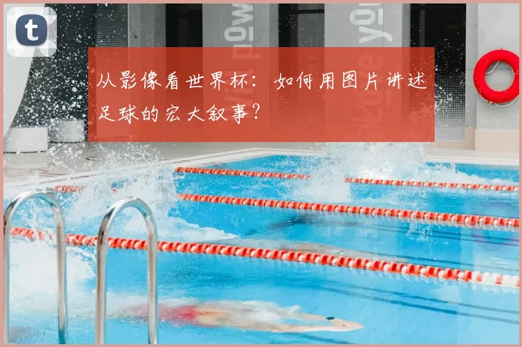 从影像看世界杯：如何用图片讲述足球的宏大叙事？
