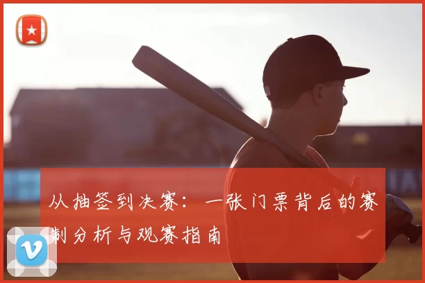从抽签到决赛：一张门票背后的赛制分析与观赛指南