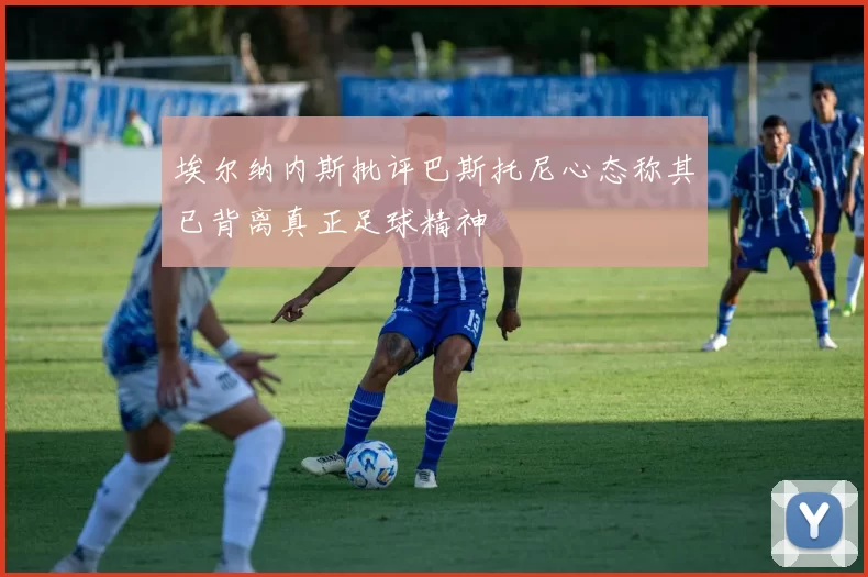 埃尔纳内斯批评巴斯托尼心态称其已背离真正足球精神