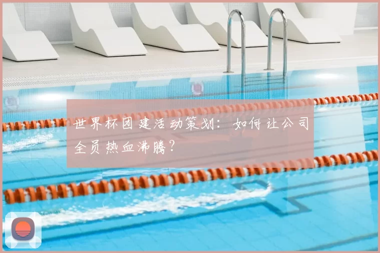 世界杯团建活动策划：如何让公司全员热血沸腾？