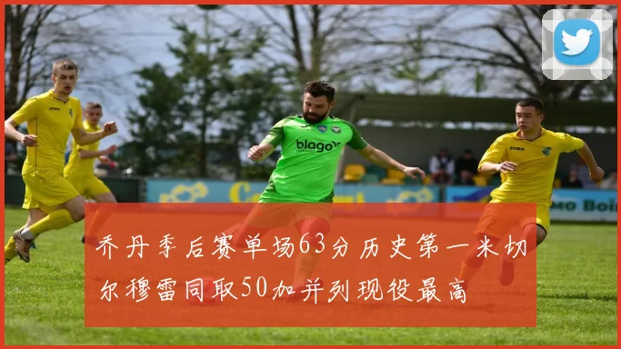 乔丹季后赛单场63分历史第一米切尔穆雷同取50加并列现役最高