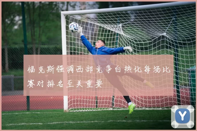 福克斯强调西部竞争白热化每场比赛对排名至关重要