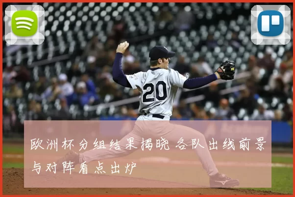 欧洲杯分组结果揭晓 各队出线前景与对阵看点出炉