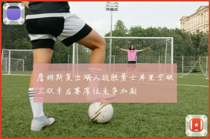 詹姆斯复出湖人战胜勇士库里空砍三双季后赛席位竞争加剧