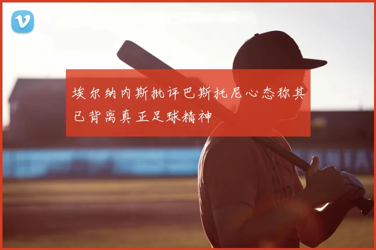 埃尔纳内斯批评巴斯托尼心态称其已背离真正足球精神