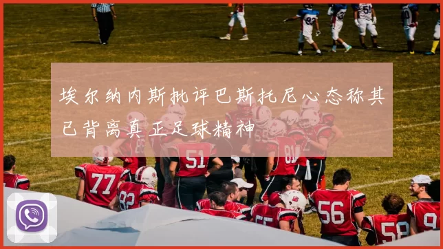 埃尔纳内斯批评巴斯托尼心态称其已背离真正足球精神
