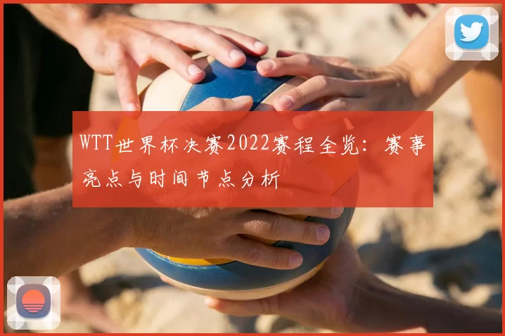 WTT世界杯决赛2022赛程全览：赛事亮点与时间节点分析